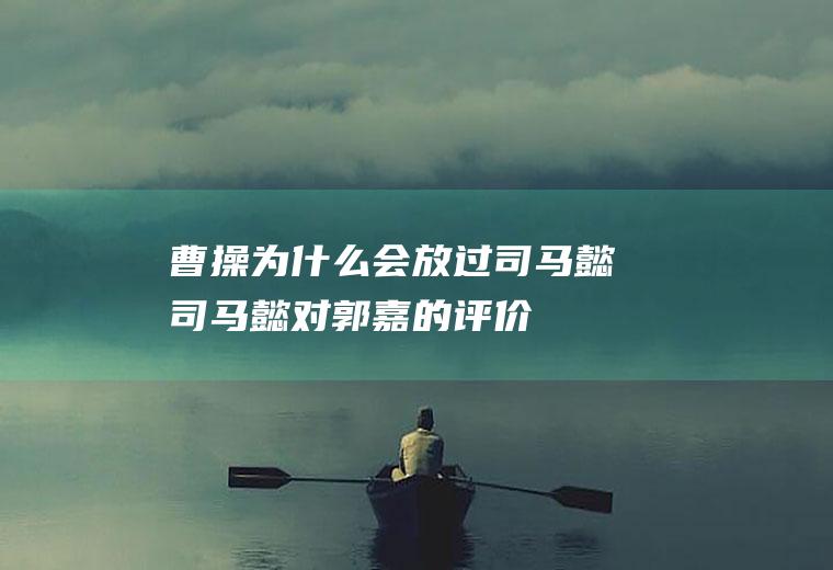曹操为什么会放过司马懿(司马懿对郭嘉的评价)