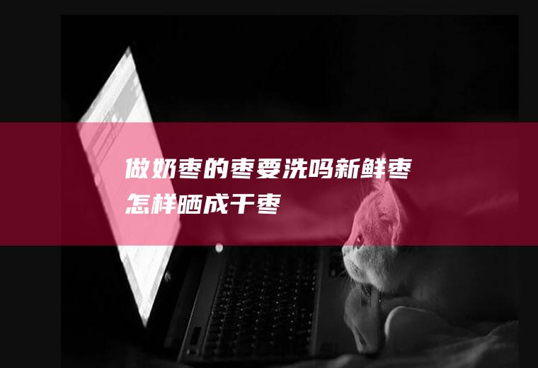 做奶枣的枣要洗吗(新鲜枣怎样晒成干枣)