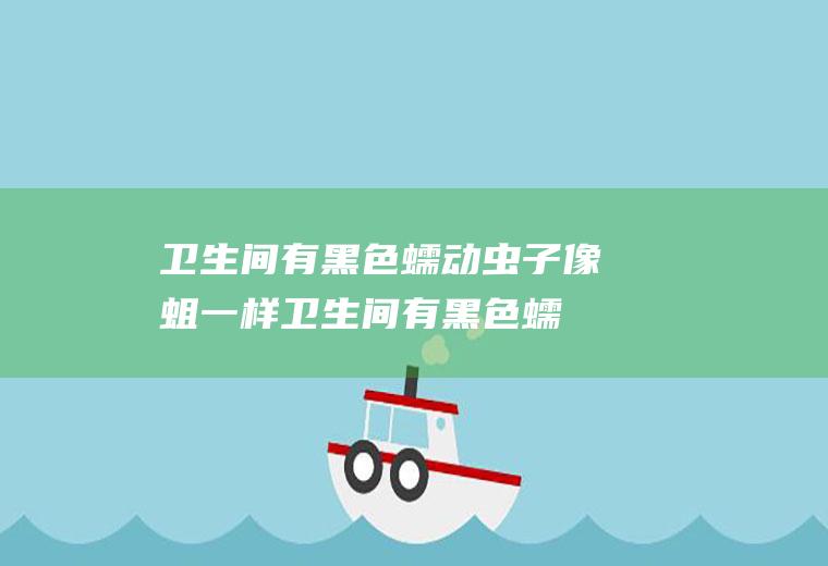 卫生间有黑色蠕动虫子像蛆一样(卫生间有黑色蠕动虫子像蛆一样怎么除)