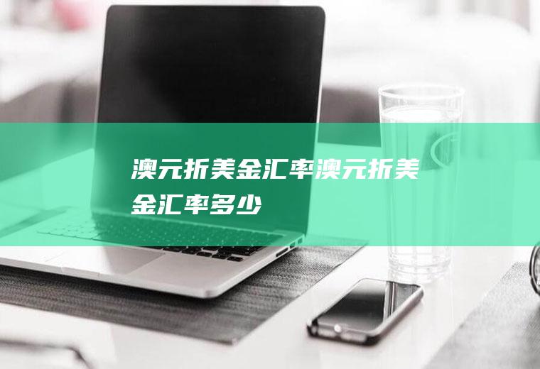 澳元折美金汇率澳元折美金汇率多少