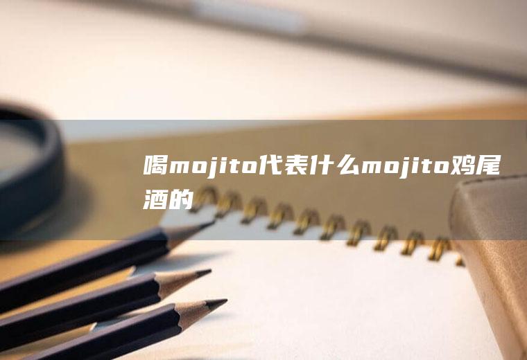 喝mojito代表什么(mojito鸡尾酒的寓意)