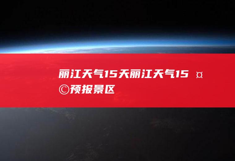 丽江天气15天丽江天气15天预报景区