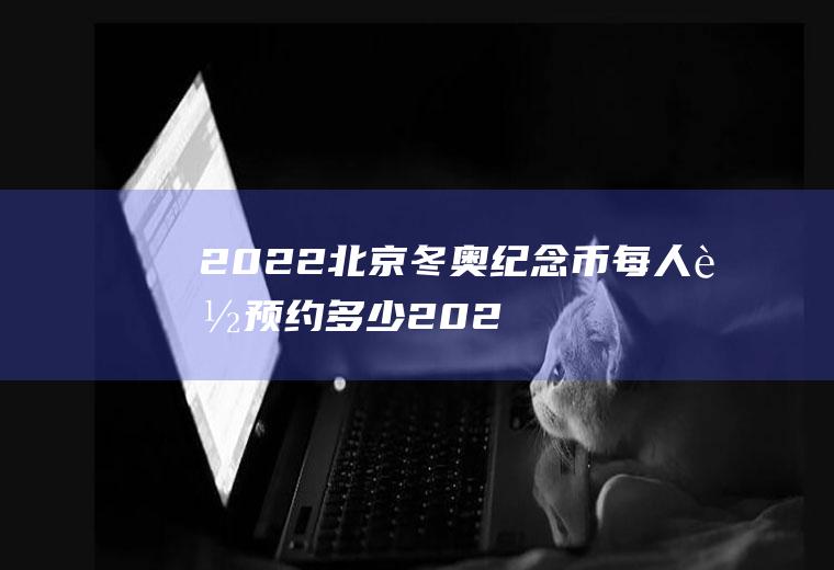 2022北京冬奥纪念币每人能预约多少(2020冬奥会纪念币什么时候预约怎么预约)