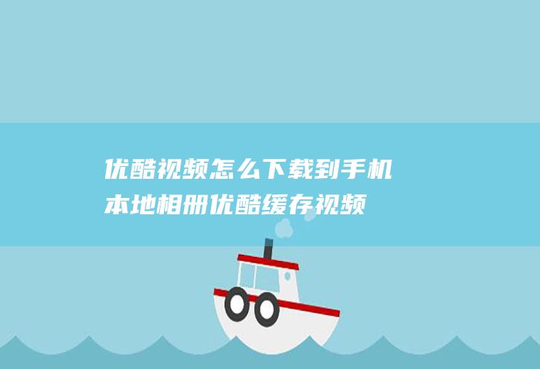 优酷视频怎么下载到手机本地相册,优酷缓存视频导入本地？