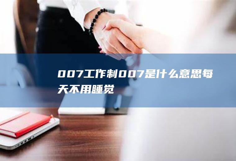 007工作制：007是什么意思,每天不用睡觉吗？
