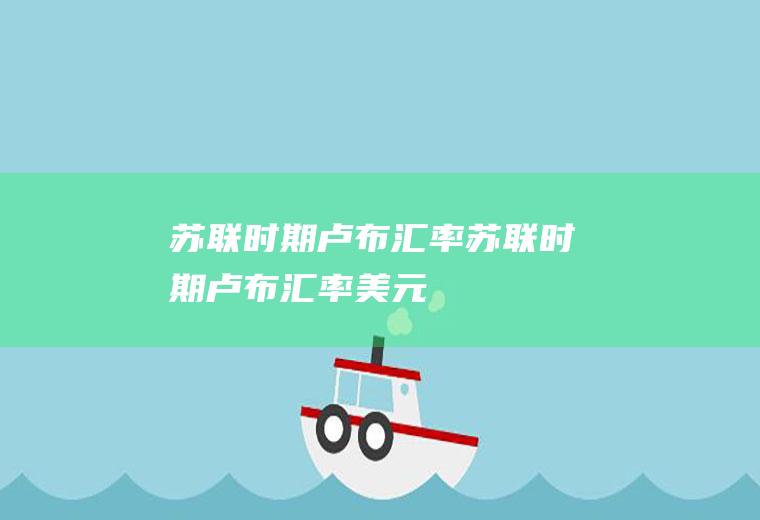 苏联时期卢布汇率苏联时期卢布汇率美元