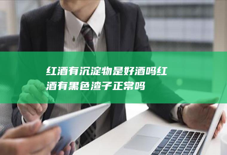 红酒有沉淀物是好酒吗(红酒有黑色渣子正常吗)