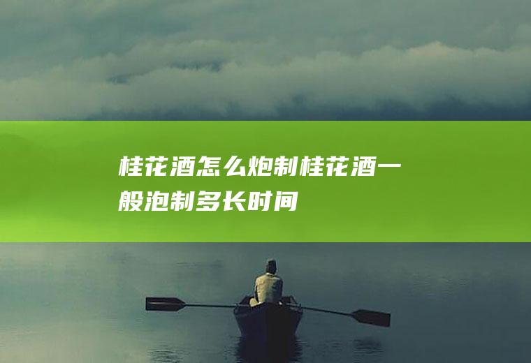 桂花酒怎么炮制(桂花酒一般泡制多长时间)