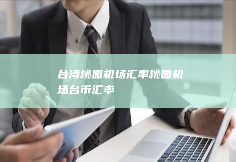 台湾桃园机场汇率桃园机场台币汇率