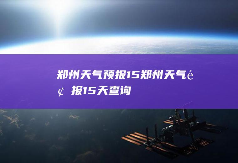 郑州天气预报15郑州天气预报15天查询