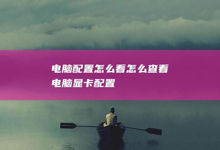 电脑配置怎么看(怎么查看电脑显卡配置)