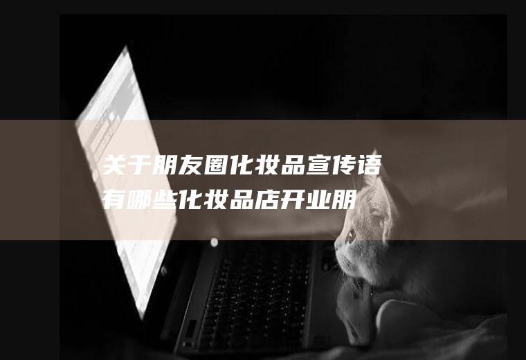 关于朋友圈化妆品宣传语有哪些(化妆品店开业朋友圈宣传语)