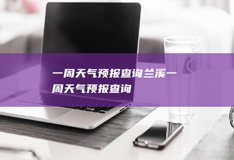 一周天气预报查询兰溪一周天气预报查询