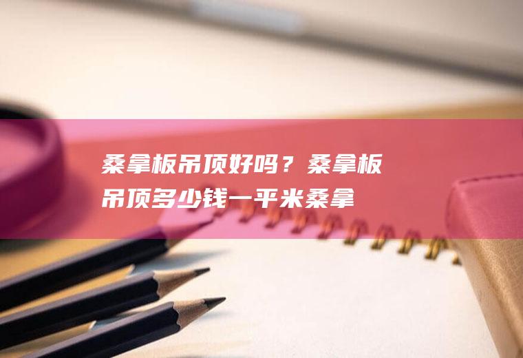 桑拿板吊顶好吗？桑拿板吊顶多少钱一平米(桑拿板吊顶人工费多少钱一平)