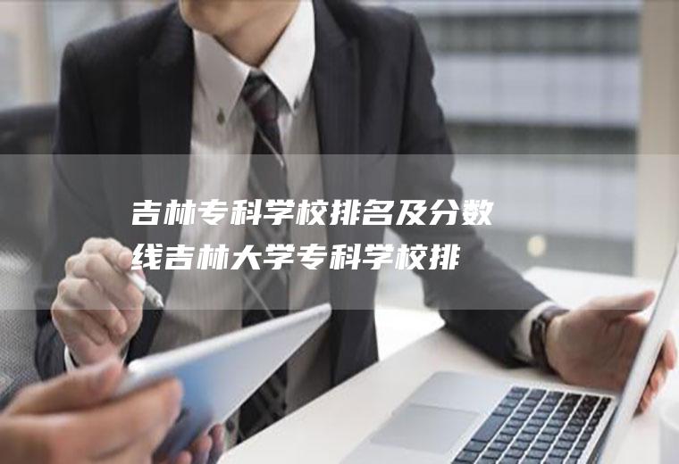 吉林专科学校排名及分数线(吉林大学专科学校排名)