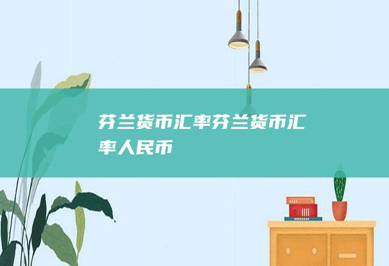 芬兰货币汇率芬兰货币汇率人民币