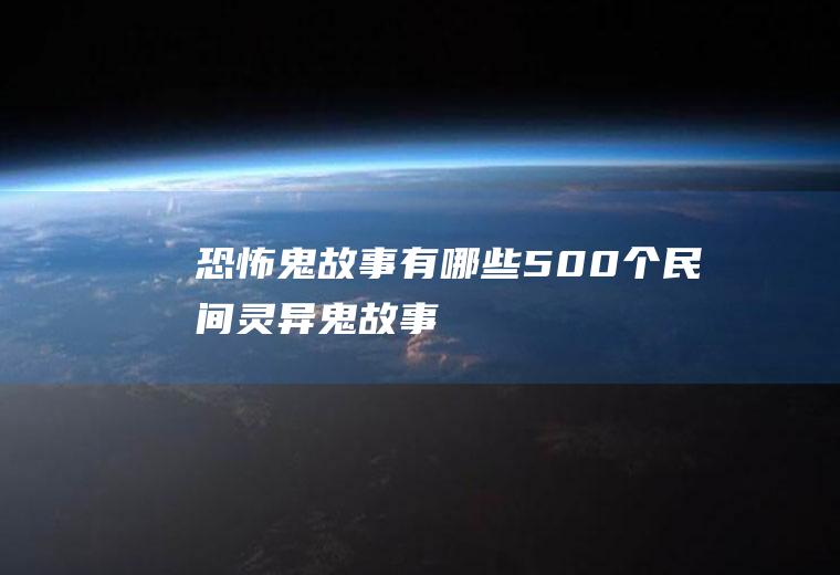 恐怖鬼故事有哪些(500个民间灵异鬼故事)