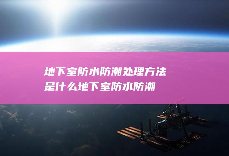 地下室防水防潮处理方法是什么(地下室防水防潮做法)