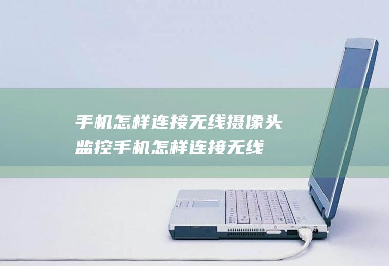 手机怎样连接无线摄像头监控,手机怎样连接无线摄像头监控视频