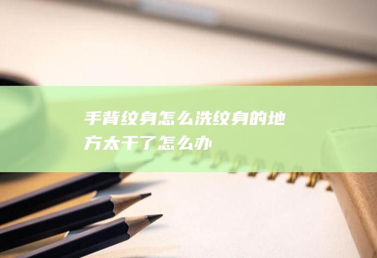 手背纹身怎么洗(纹身的地方太干了怎么办)