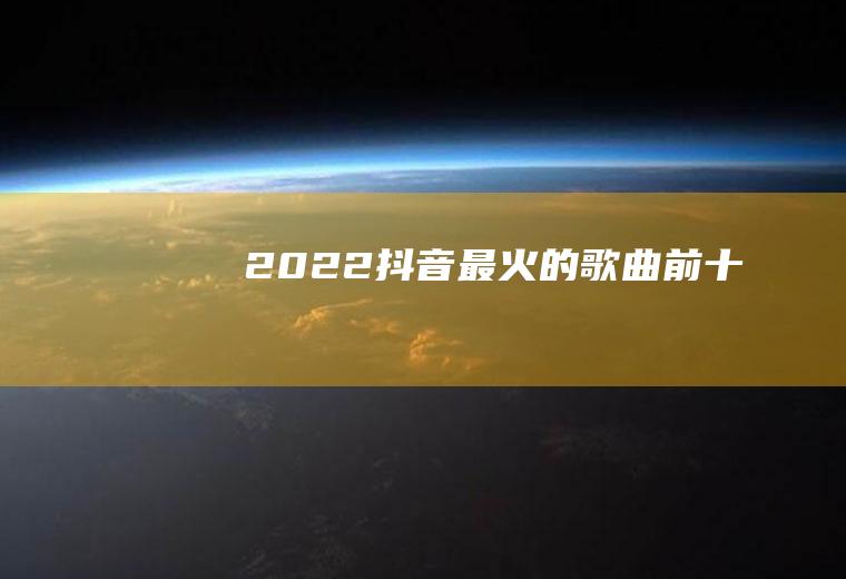 2022抖音最火的歌曲前十名