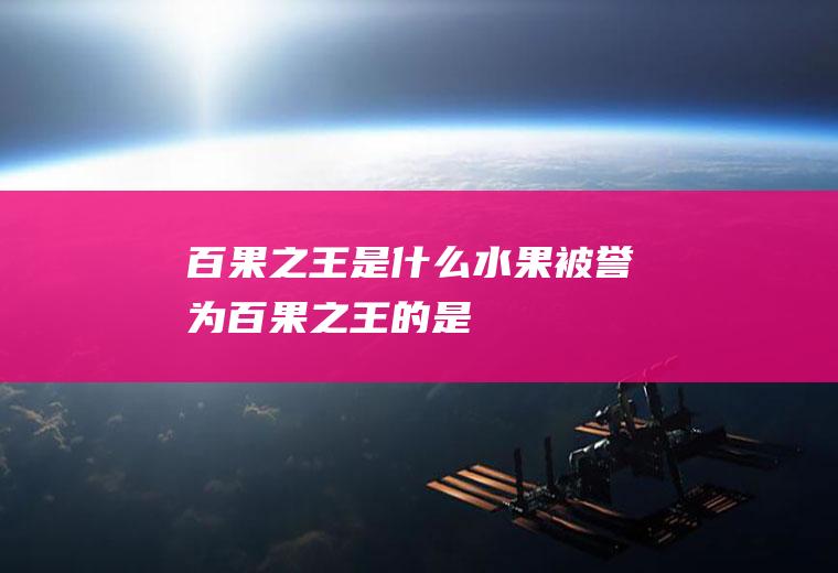 百果之王是什么水果,被誉为百果之王的是