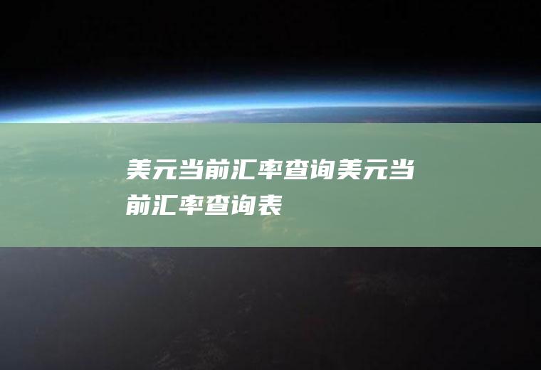 美元当前汇率查询美元当前汇率查询表