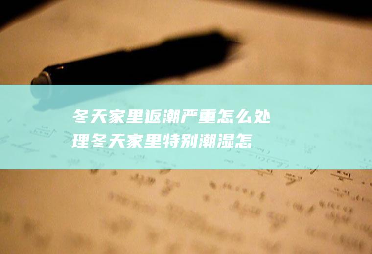 冬天家里返潮严重怎么处理(冬天家里特别潮湿怎么办)