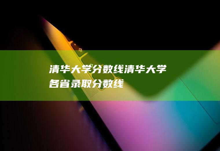 【清华大学分数线】-清华大学各省录取分数线(清华北大录取分数多少)