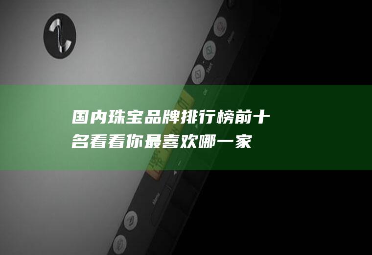 国内珠宝品牌排行榜前十名,看看你最喜欢哪一家？