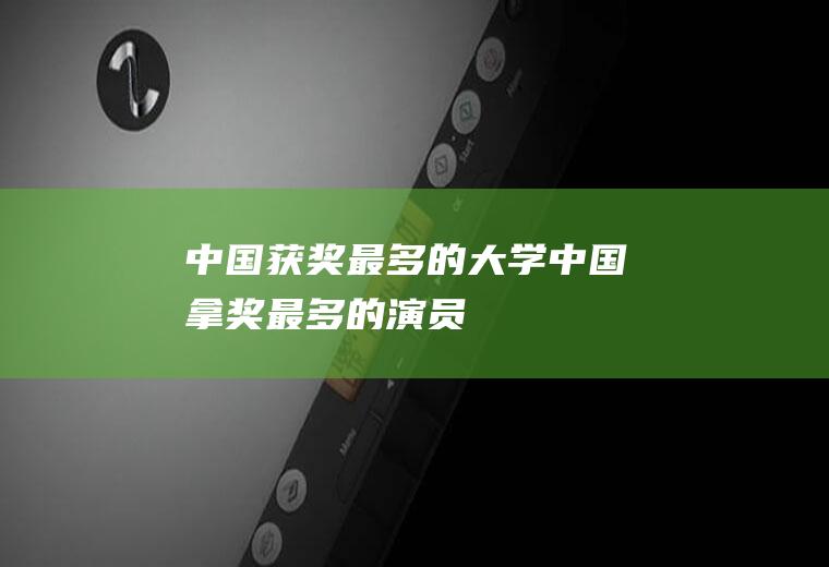 中国获奖最多的大学(中国拿奖最多的演员)