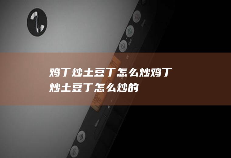鸡丁炒土豆丁怎么炒,鸡丁炒土豆丁怎么炒的