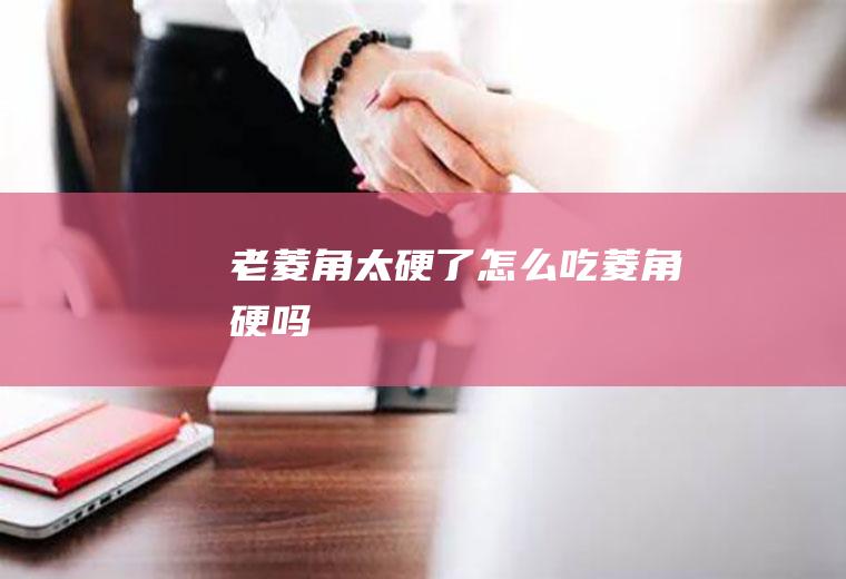 老菱角太硬了怎么吃(菱角硬吗)