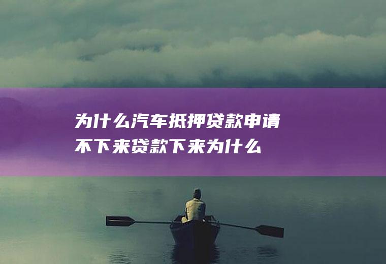 为什么汽车抵押贷款申请不下来(贷款下来为什么还要做抵押)
