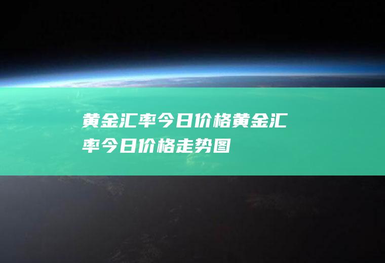 黄金汇率今日价格黄金汇率今日价格走势图