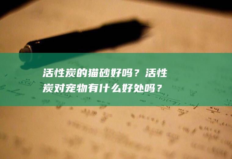 活性炭的猫砂好吗？活性炭对宠物有什么好处吗？