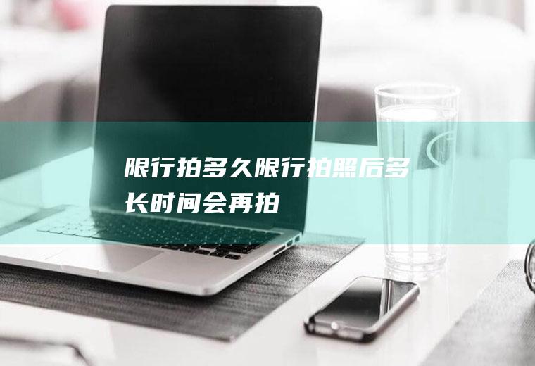 限行拍多久限行拍照后多长时间会再拍