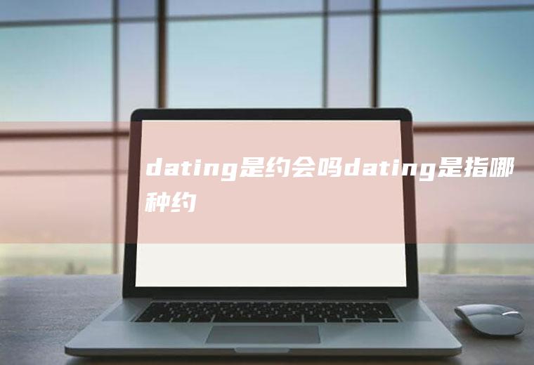 dating是约会吗,dating是指哪种约会