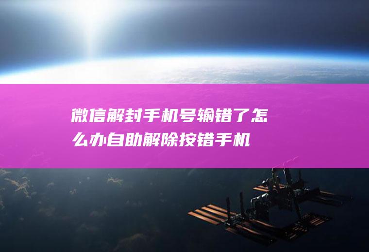 微信解封手机号输错了怎么办(自助解除按错手机号了)