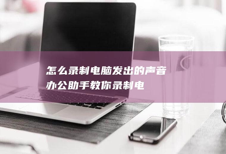 怎么录制电脑发出的声音(办公助手:教你录制电脑系统声音)