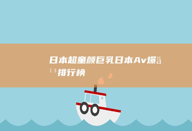 日本超童颜巨乳(日本Av爆乳排行榜)