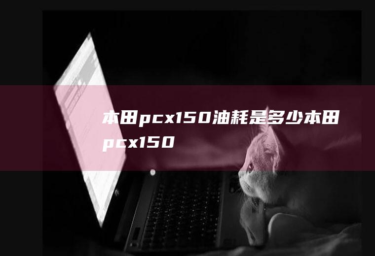本田pcx150油耗是多少(本田pcx150使用感受)