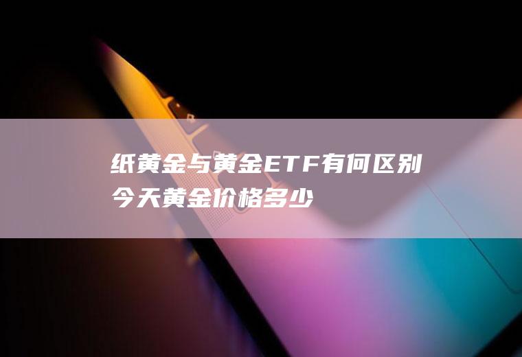 纸黄金与黄金ETF有何区别(今天黄金价格多少一克)