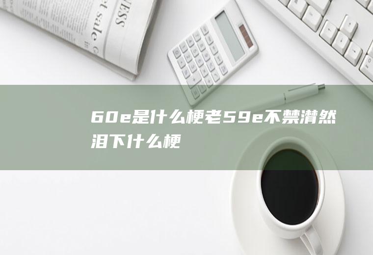 60e是什么梗(老59e不禁潸然泪下什么梗)