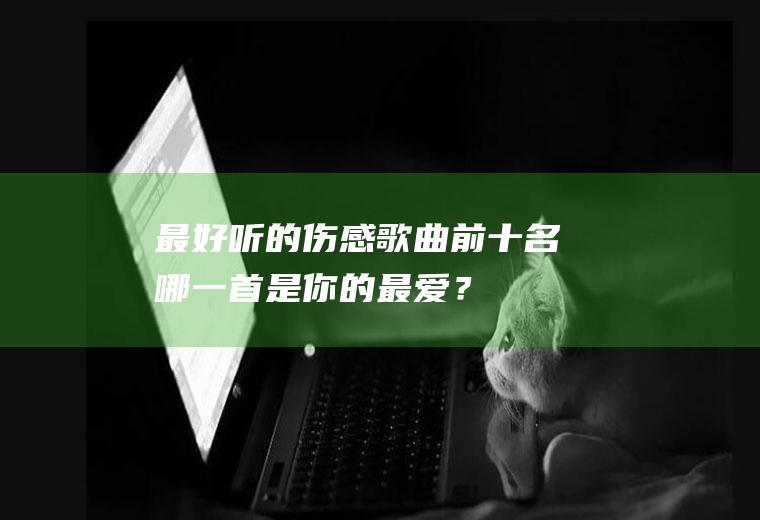 最好听的伤感歌曲前十名,哪一首是你的最爱？