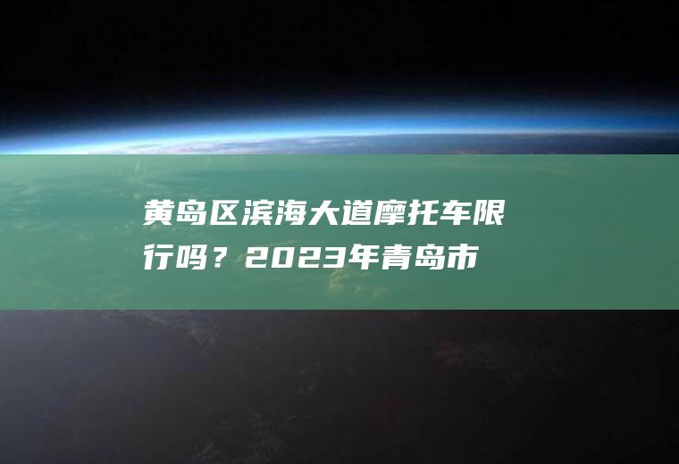 黄岛区滨海大道摩托车限行吗？2023年青岛市黄岛区外地车牌限行吗？