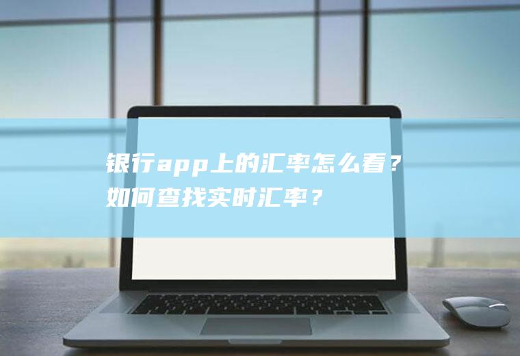 银行app上的汇率怎么看？如何查找实时汇率？