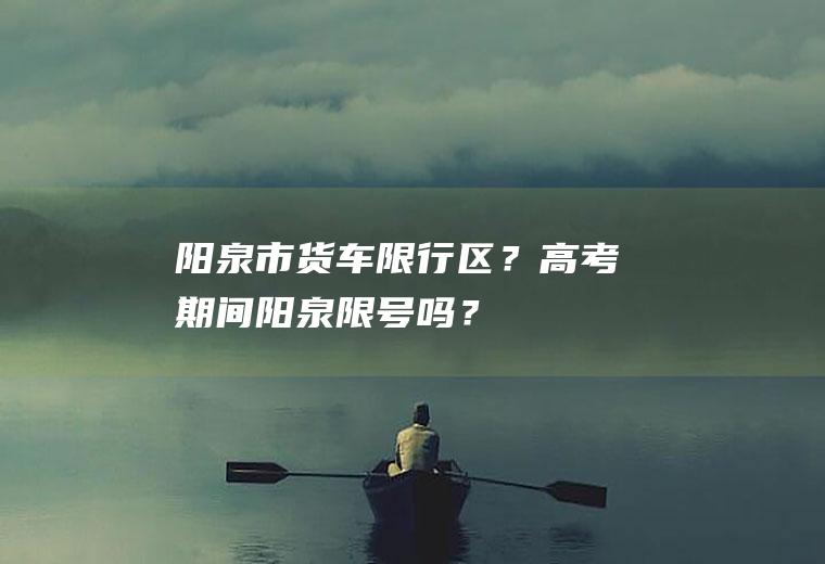 阳泉市货车限行区？高考期间阳泉限号吗？