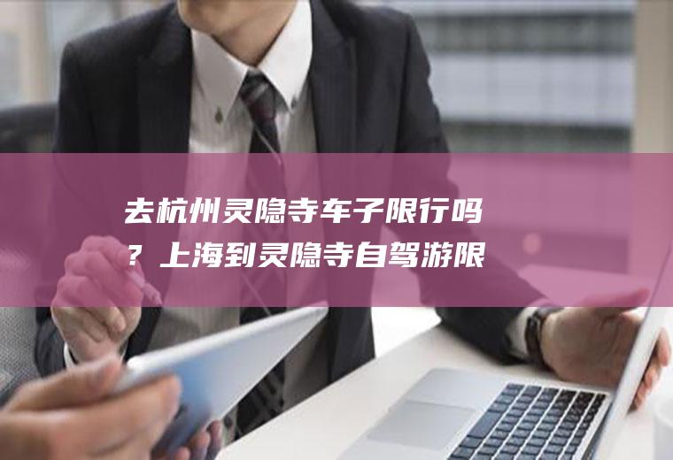 去杭州灵隐寺车子限行吗？上海到灵隐寺自驾游限行吗？