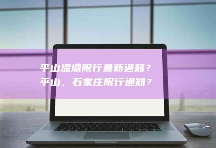 平山温塘限行最新通知？平山，石家庄限行通知？